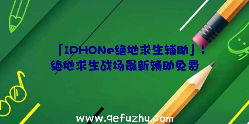 「IPHONe绝地求生辅助」|绝地求生战场最新辅助免费